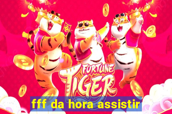 fff da hora assistir